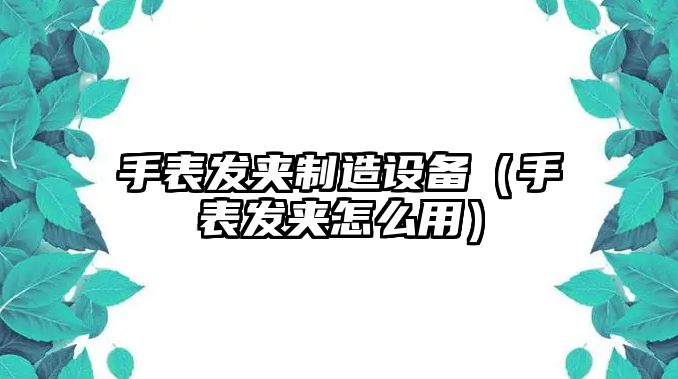 手表發(fā)夾制造設備（手表發(fā)夾怎么用）
