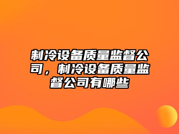 制冷設備質(zhì)量監督公司，制冷設備質(zhì)量監督公司有哪些
