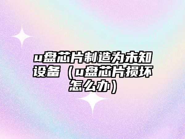 u盤(pán)芯片制造為未知設備（u盤(pán)芯片損壞怎么辦）