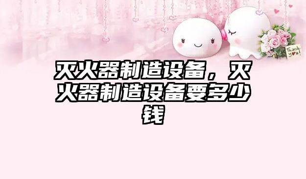 滅火器制造設備，滅火器制造設備要多少錢(qián)