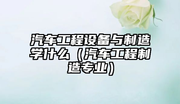 汽車(chē)工程設備與制造學(xué)什么（汽車(chē)工程制造專(zhuān)業(yè)）