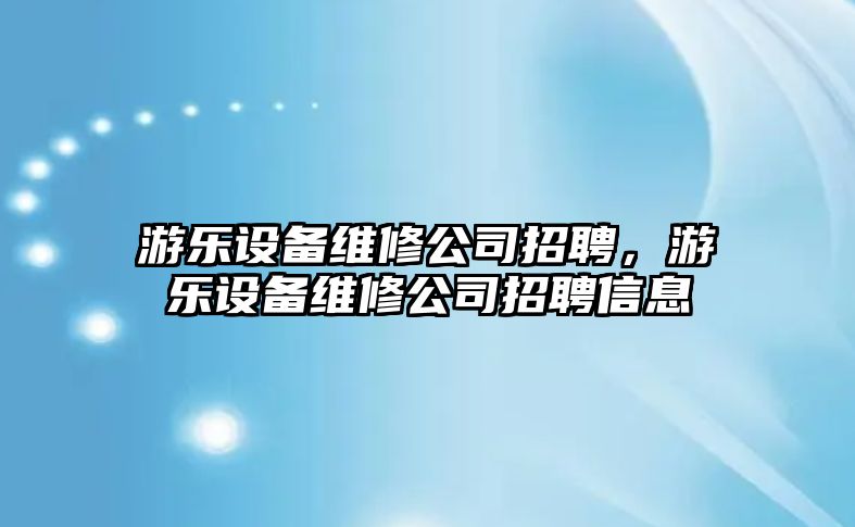 游樂(lè )設備維修公司招聘，游樂(lè )設備維修公司招聘信息