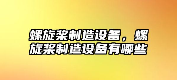 螺旋槳制造設備，螺旋槳制造設備有哪些