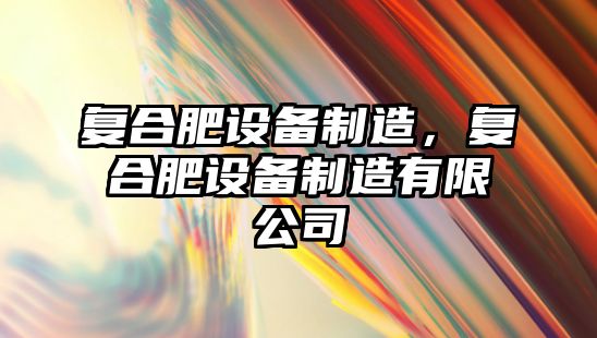 復合肥設備制造，復合肥設備制造有限公司