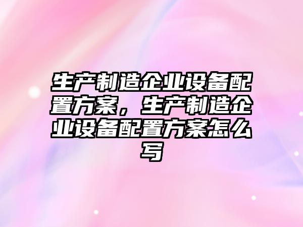 生產(chǎn)制造企業(yè)設備配置方案，生產(chǎn)制造企業(yè)設備配置方案怎么寫(xiě)