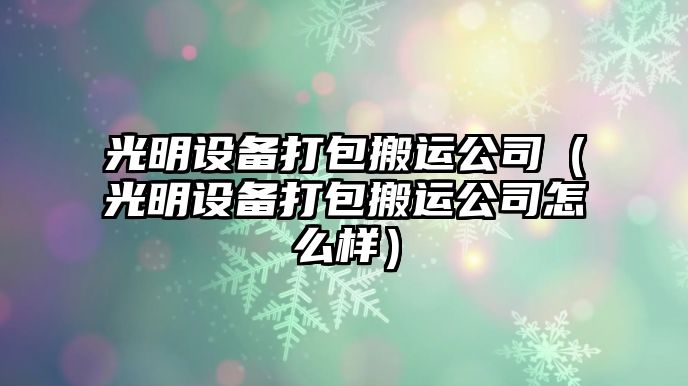 光明設備打包搬運公司（光明設備打包搬運公司怎么樣）
