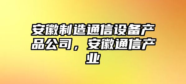 安徽制造通信設備產(chǎn)品公司，安徽通信產(chǎn)業(yè)