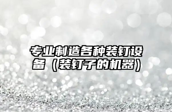 專(zhuān)業(yè)制造各種裝釘設備（裝釘子的機器）