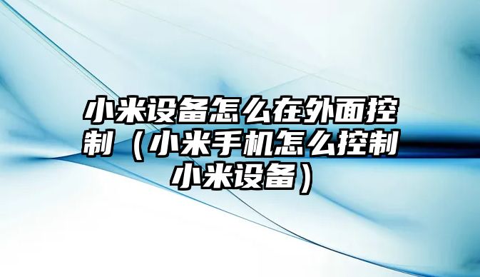小米設備怎么在外面控制（小米手機怎么控制小米設備）