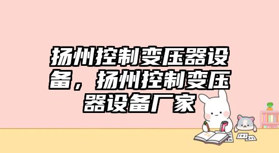 揚州控制變壓器設備，揚州控制變壓器設備廠(chǎng)家