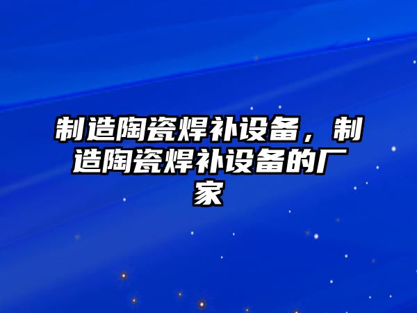 制造陶瓷焊補設備，制造陶瓷焊補設備的廠(chǎng)家