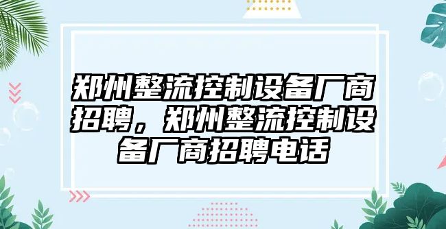 鄭州整流控制設備廠(chǎng)商招聘，鄭州整流控制設備廠(chǎng)商招聘電話(huà)