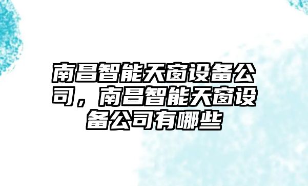 南昌智能天窗設備公司，南昌智能天窗設備公司有哪些