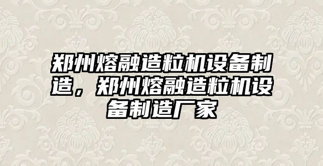 鄭州熔融造粒機設備制造，鄭州熔融造粒機設備制造廠(chǎng)家