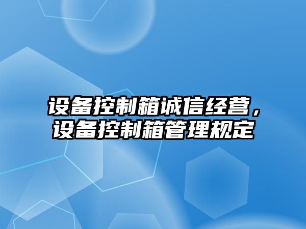 設備控制箱誠信經(jīng)營(yíng)，設備控制箱管理規定
