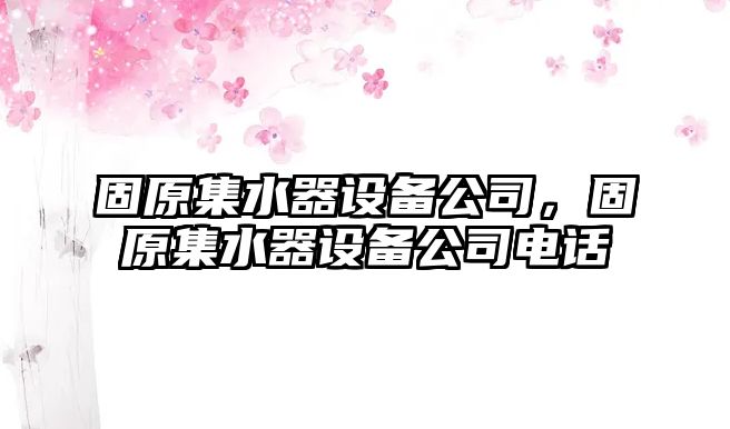 固原集水器設備公司，固原集水器設備公司電話(huà)