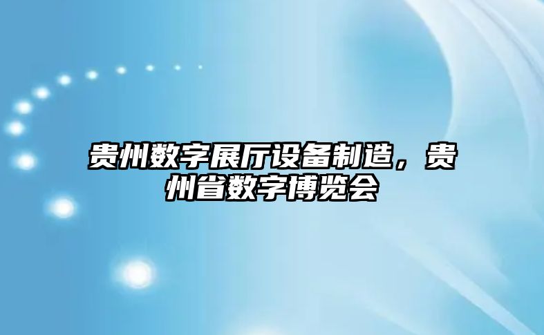 貴州數字展廳設備制造，貴州省數字博覽會(huì )