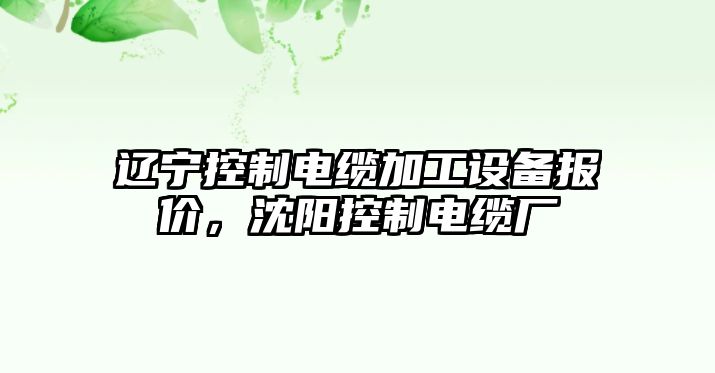 遼寧控制電纜加工設備報價(jià)，沈陽(yáng)控制電纜廠(chǎng)