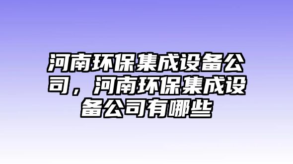 河南環(huán)保集成設備公司，河南環(huán)保集成設備公司有哪些
