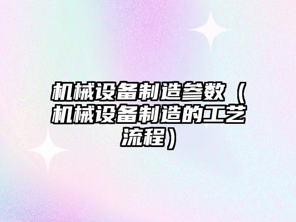 機械設備制造參數（機械設備制造的工藝流程）