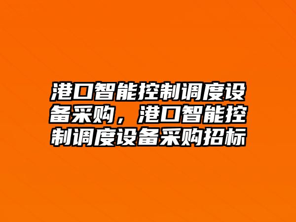 港口智能控制調度設備采購，港口智能控制調度設備采購招標