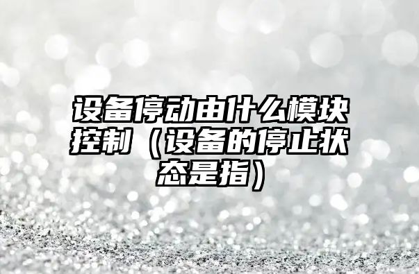 設備停動(dòng)由什么模塊控制（設備的停止狀態(tài)是指）
