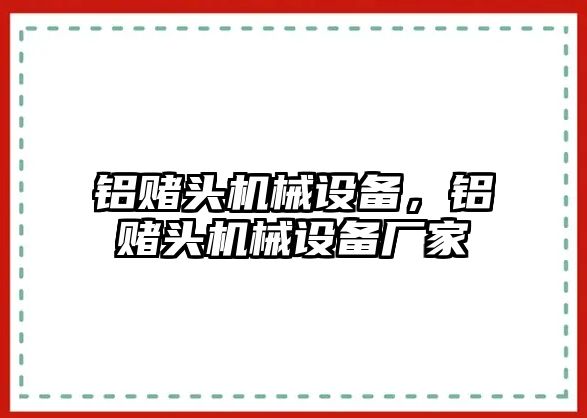 鋁賭頭機械設備，鋁賭頭機械設備廠(chǎng)家