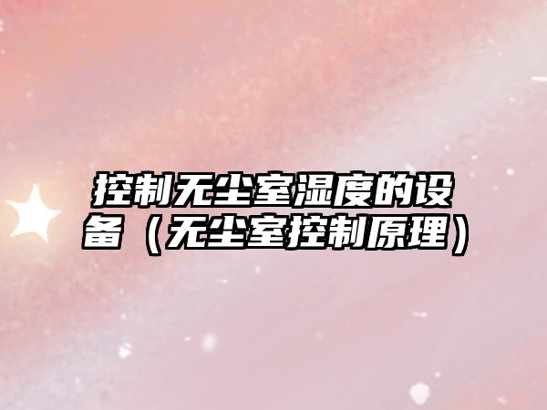 控制無(wú)塵室濕度的設備（無(wú)塵室控制原理）