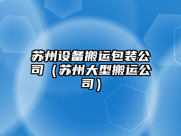 蘇州設備搬運包裝公司（蘇州大型搬運公司）