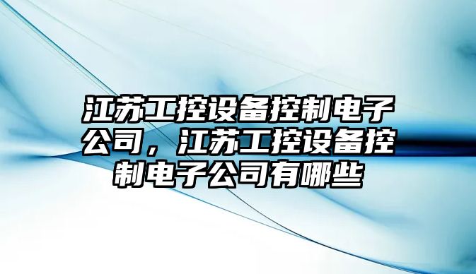 江蘇工控設備控制電子公司，江蘇工控設備控制電子公司有哪些