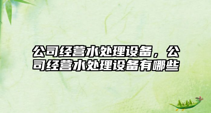 公司經(jīng)營(yíng)水處理設備，公司經(jīng)營(yíng)水處理設備有哪些