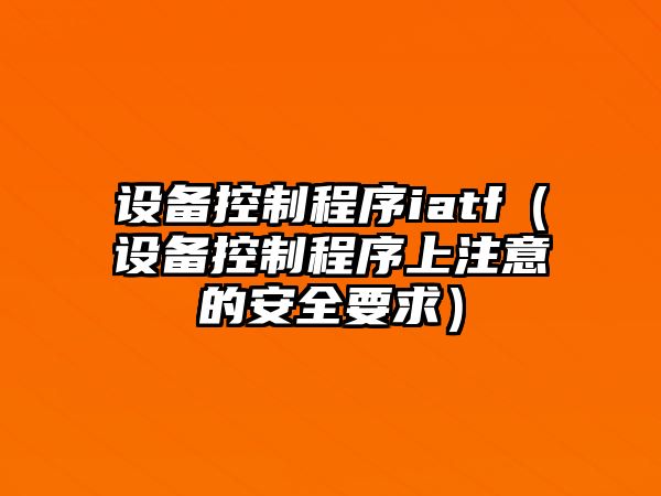 設備控制程序iatf（設備控制程序上注意的安全要求）