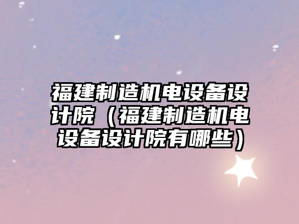 福建制造機電設備設計院（福建制造機電設備設計院有哪些）