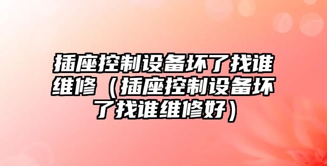 插座控制設備壞了找誰(shuí)維修（插座控制設備壞了找誰(shuí)維修好）