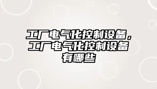 工廠(chǎng)電氣化控制設備，工廠(chǎng)電氣化控制設備有哪些