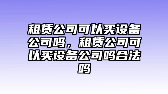 租賃公司可以買(mǎi)設備公司嗎，租賃公司可以買(mǎi)設備公司嗎合法嗎