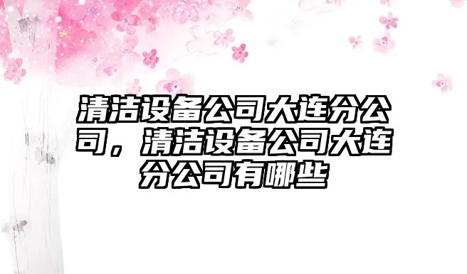 清潔設備公司大連分公司，清潔設備公司大連分公司有哪些