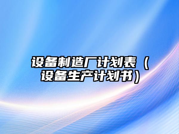 設備制造廠(chǎng)計劃表（設備生產(chǎn)計劃書(shū)）