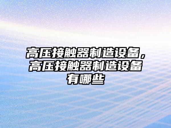 高壓接觸器制造設備，高壓接觸器制造設備有哪些