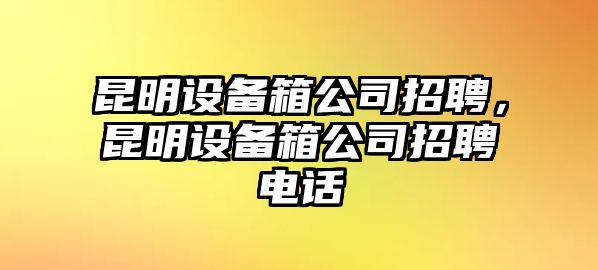 昆明設備箱公司招聘，昆明設備箱公司招聘電話(huà)