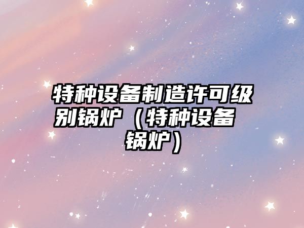 特種設備制造許可級別鍋爐（特種設備 鍋爐）