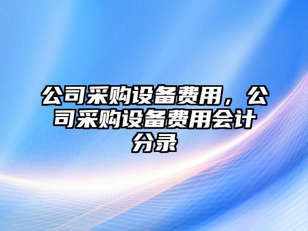 公司采購設備費用，公司采購設備費用會(huì )計分錄