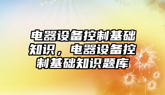 電器設備控制基礎知識，電器設備控制基礎知識題庫