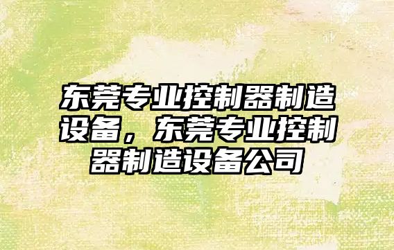 東莞專(zhuān)業(yè)控制器制造設備，東莞專(zhuān)業(yè)控制器制造設備公司