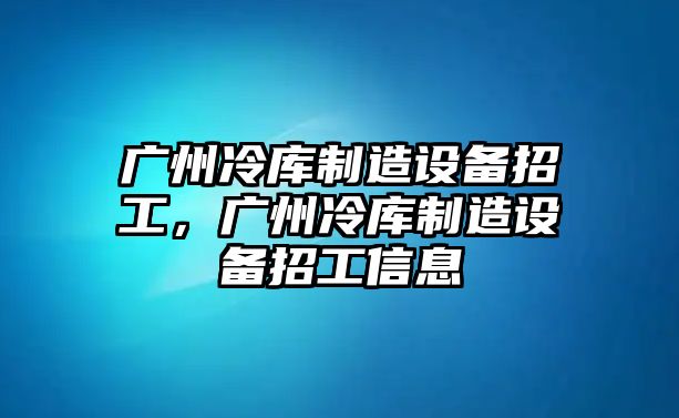 廣州冷庫制造設備招工，廣州冷庫制造設備招工信息