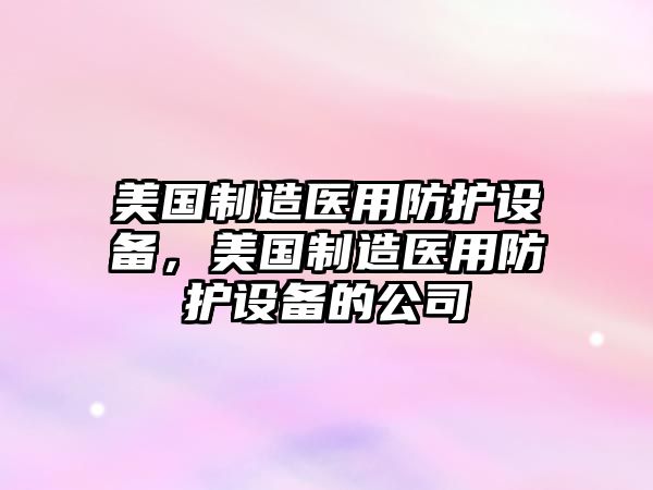美國制造醫用防護設備，美國制造醫用防護設備的公司