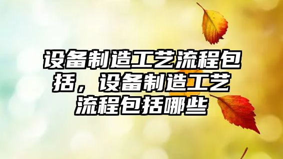 設備制造工藝流程包括，設備制造工藝流程包括哪些