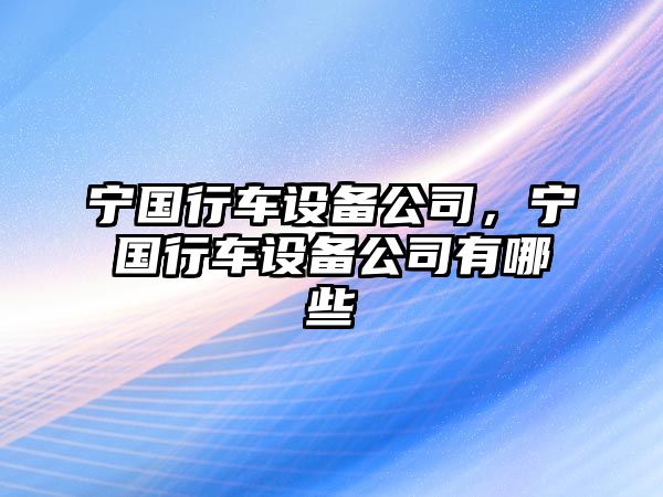寧國行車(chē)設備公司，寧國行車(chē)設備公司有哪些