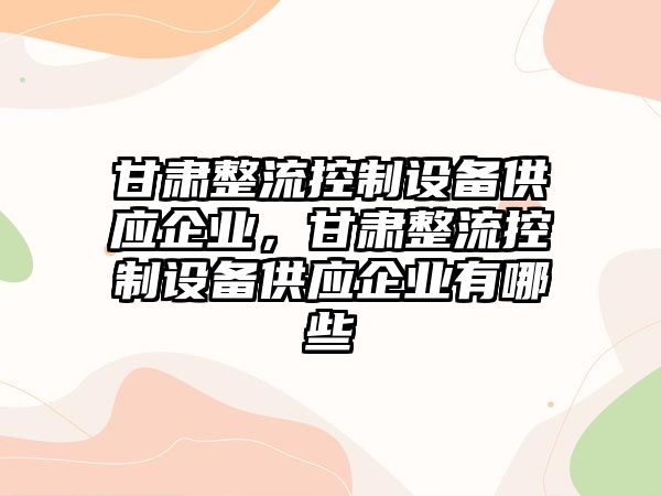 甘肅整流控制設備供應企業(yè)，甘肅整流控制設備供應企業(yè)有哪些