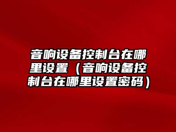 音響設備控制臺在哪里設置（音響設備控制臺在哪里設置密碼）